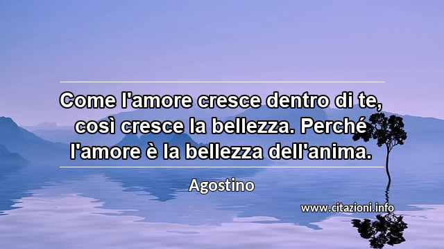 “Come l'amore cresce dentro di te, così cresce la bellezza. Perché l'amore è la bellezza dell'anima.”