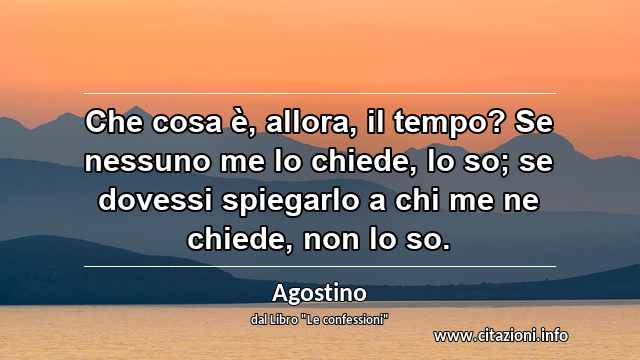 “Che cosa è, allora, il tempo? Se nessuno me lo chiede, lo so; se dovessi spiegarlo a chi me ne chiede, non lo so.”