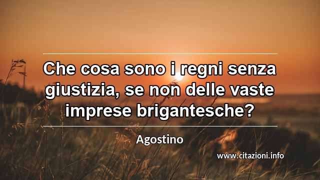 “Che cosa sono i regni senza giustizia, se non delle vaste imprese brigantesche?”