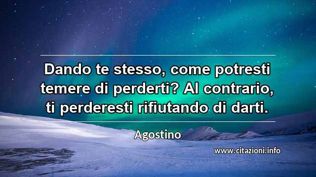 “Dando te stesso, come potresti temere di perderti? Al contrario, ti perderesti rifiutando di darti.”