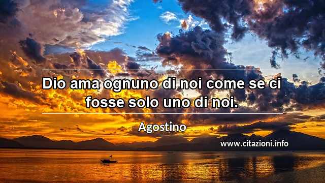 “Dio ama ognuno di noi come se ci fosse solo uno di noi.”