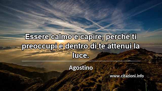 “Essere calmo e capire, perché ti preoccupi e dentro di te attenui la luce.”