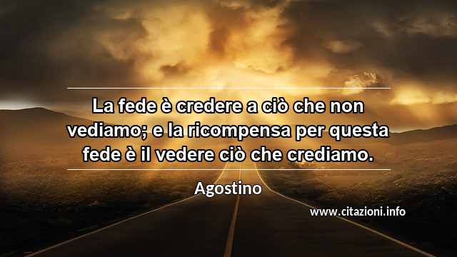 “La fede è credere a ciò che non vediamo; e la ricompensa per questa fede è il vedere ciò che crediamo.”