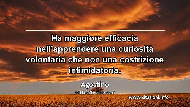 “Ha maggiore efficacia nell’apprendere una curiosità volontaria che non una costrizione intimidatoria.”