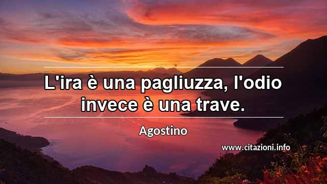 “L'ira è una pagliuzza, l'odio invece è una trave.”