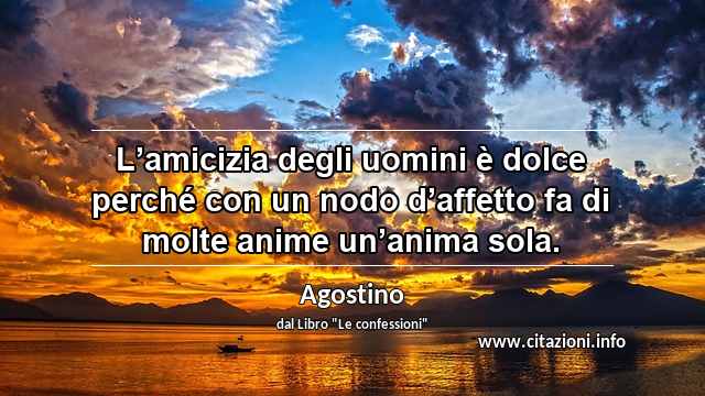 “L’amicizia degli uomini è dolce perché con un nodo d’affetto fa di molte anime un’anima sola.”