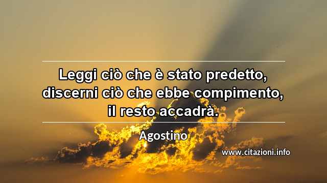 “Leggi ciò che è stato predetto, discerni ciò che ebbe compimento, il resto accadrà.”