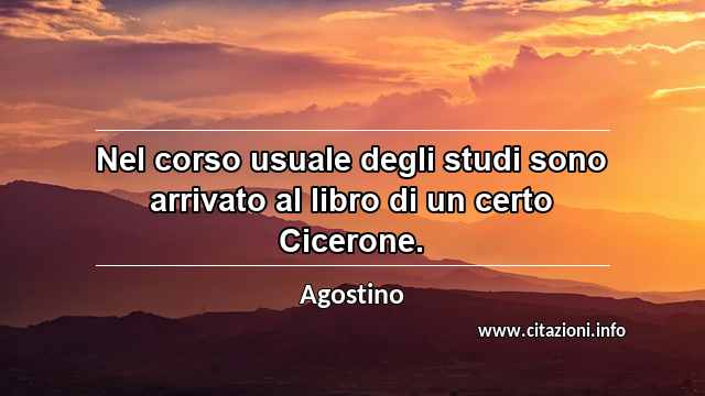 “Nel corso usuale degli studi sono arrivato al libro di un certo Cicerone.”