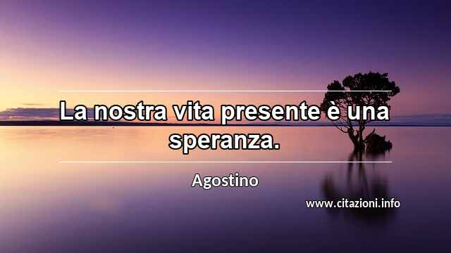 “La nostra vita presente è una speranza.”