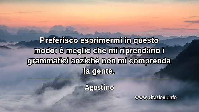 “Preferisco esprimermi in questo modo: è meglio che mi riprendano i grammatici anziché non mi comprenda la gente.”