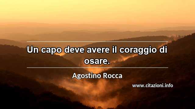 “Un capo deve avere il coraggio di osare.”