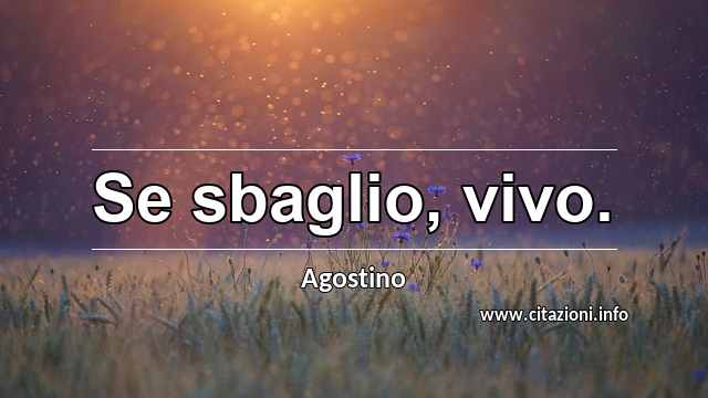 “Se sbaglio, vivo.”