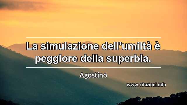 “La simulazione dell'umiltà è peggiore della superbia.”