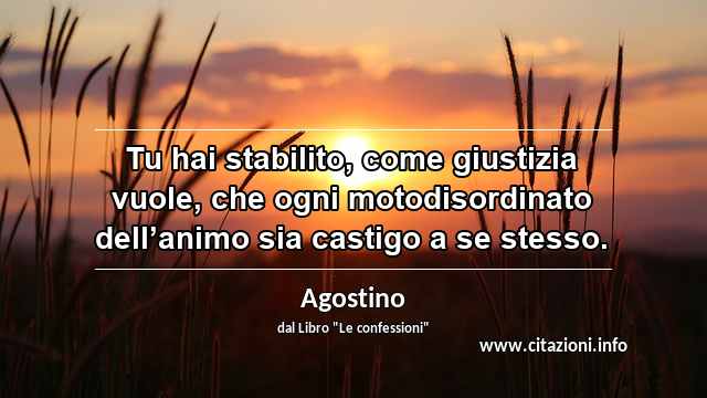 “Tu hai stabilito, come giustizia vuole, che ogni motodisordinato dell’animo sia castigo a se stesso.”