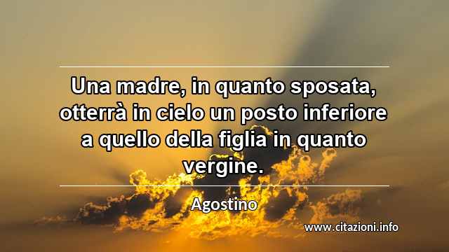 “Una madre, in quanto sposata, otterrà in cielo un posto inferiore a quello della figlia in quanto vergine.”