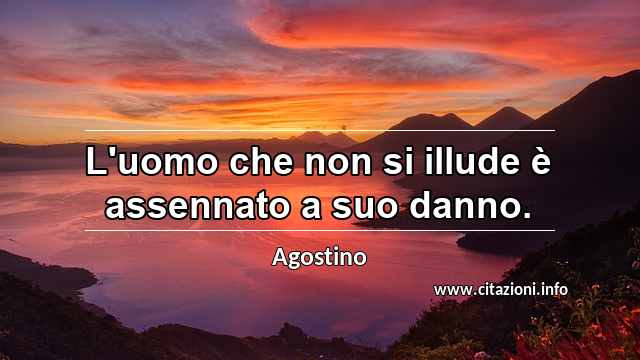 “L'uomo che non si illude è assennato a suo danno.”