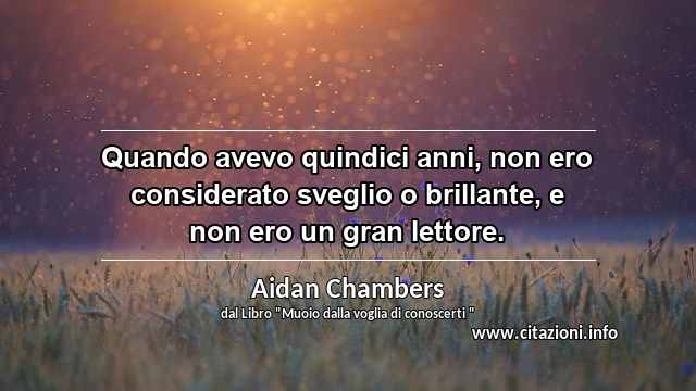 “Quando avevo quindici anni, non ero considerato sveglio o brillante, e non ero un gran lettore.”