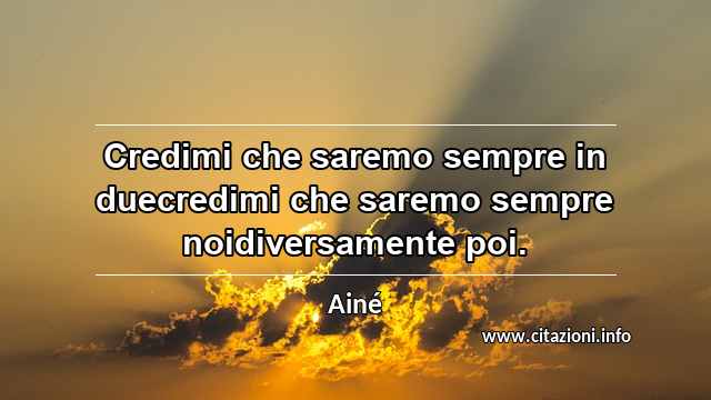 “Credimi che saremo sempre in duecredimi che saremo sempre noidiversamente poi.”