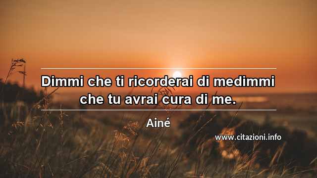 “Dimmi che ti ricorderai di medimmi che tu avrai cura di me.”