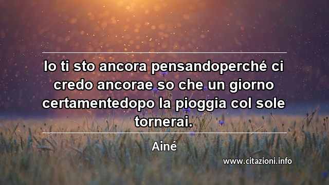 “Io ti sto ancora pensandoperché ci credo ancorae so che un giorno certamentedopo la pioggia col sole tornerai.”