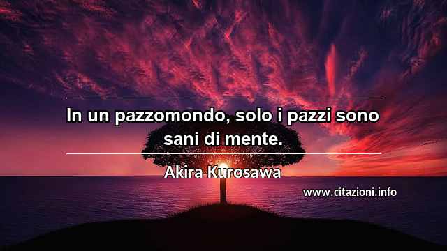 “In un pazzomondo, solo i pazzi sono sani di mente.”