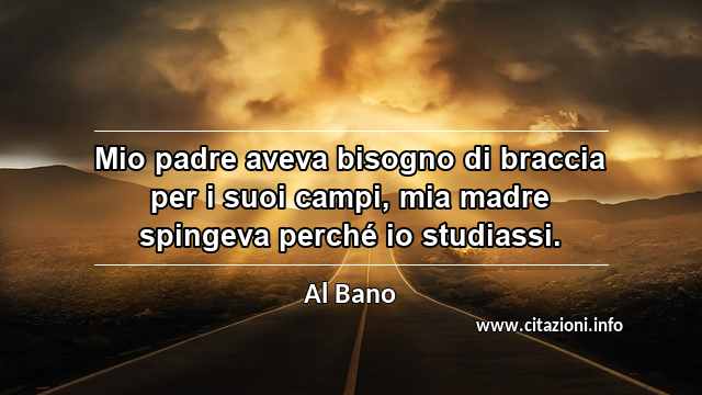 “Mio padre aveva bisogno di braccia per i suoi campi, mia madre spingeva perché io studiassi.”