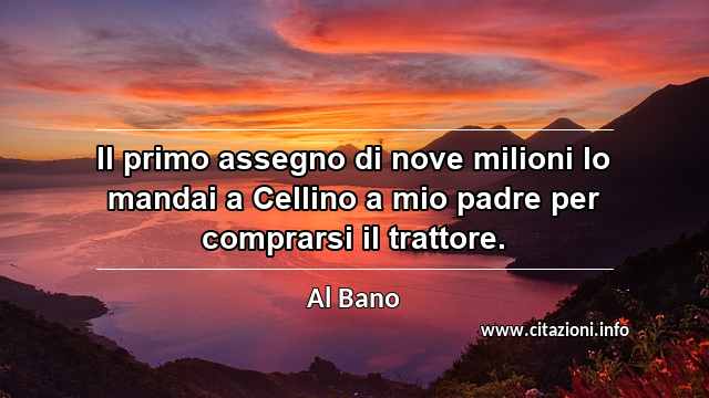 “Il primo assegno di nove milioni lo mandai a Cellino a mio padre per comprarsi il trattore.”