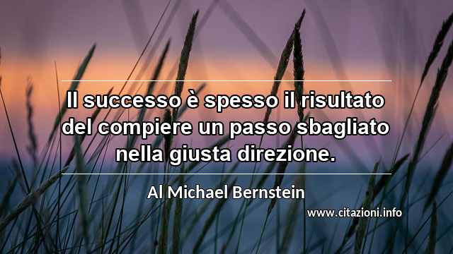 “Il successo è spesso il risultato del compiere un passo sbagliato nella giusta direzione.”