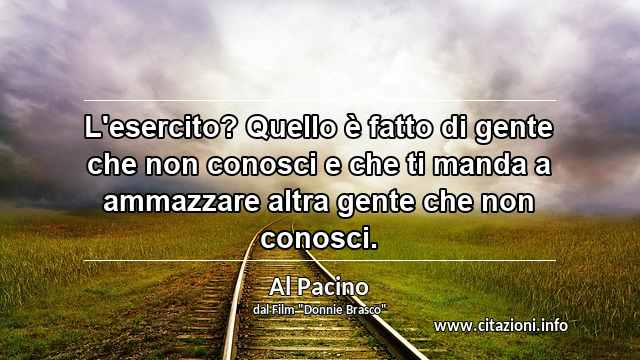 “L'esercito? Quello è fatto di gente che non conosci e che ti manda a ammazzare altra gente che non conosci.”