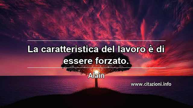 “La caratteristica del lavoro è di essere forzato.”