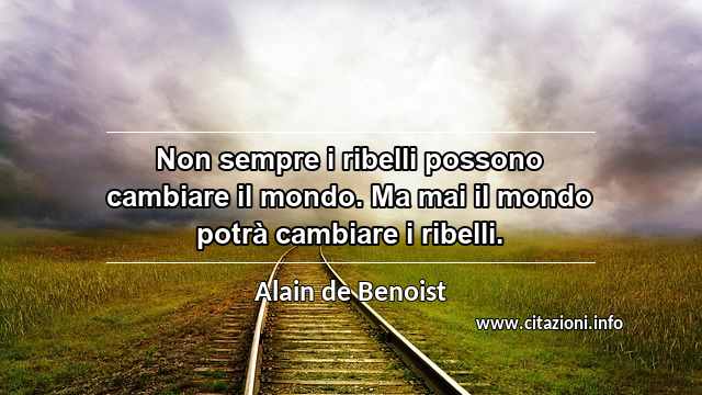 “Non sempre i ribelli possono cambiare il mondo. Ma mai il mondo potrà cambiare i ribelli.”