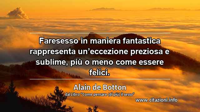 “Faresesso in maniera fantastica rappresenta un’eccezione preziosa e sublime, più o meno come essere felici.”