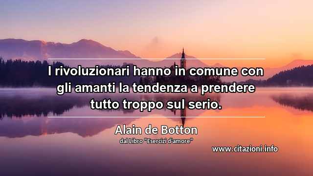 “I rivoluzionari hanno in comune con gli amanti la tendenza a prendere tutto troppo sul serio.”