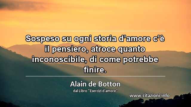 “Sospeso su ogni storia d’amore c’è il pensiero, atroce quanto inconoscibile, di come potrebbe finire.”