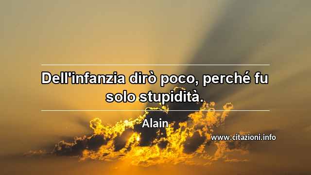 “Dell'infanzia dirò poco, perché fu solo stupidità.”