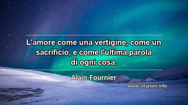 “L'amore come una vertigine, come un sacrificio, e come l'ultima parola di ogni cosa.”