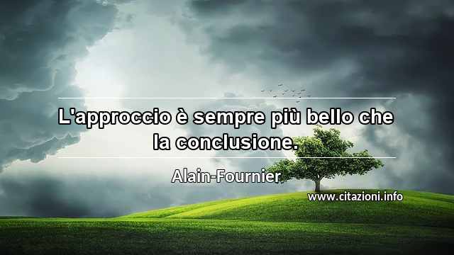 “L'approccio è sempre più bello che la conclusione.”