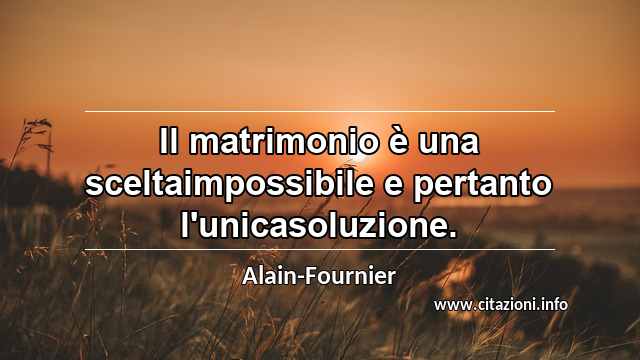 “Il matrimonio è una sceltaimpossibile e pertanto l'unicasoluzione.”