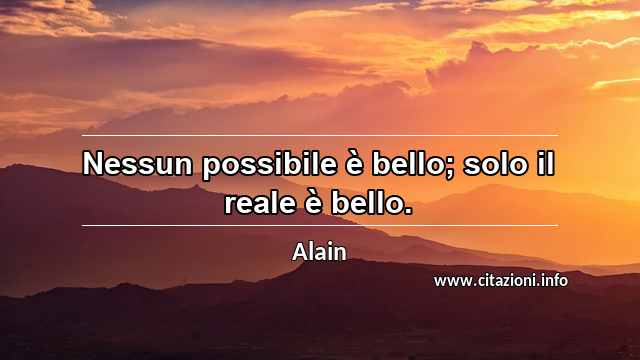 “Nessun possibile è bello; solo il reale è bello.”