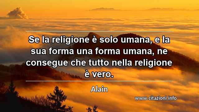 “Se la religione è solo umana, e la sua forma una forma umana, ne consegue che tutto nella religione è vero.”