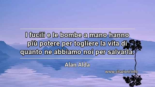 “I fucili e le bombe a mano hanno più potere per togliere la vita di quanto ne abbiamo noi per salvarla.”