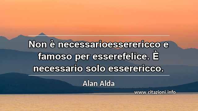 “Non è necessarioesserericco e famoso per esserefelice. È necessario solo esserericco.”