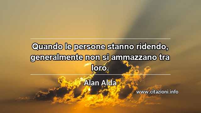 “Quando le persone stanno ridendo, generalmente non si ammazzano tra loro.”