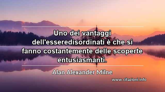“Uno dei vantaggi dell'esseredisordinati è che si fanno costantemente delle scoperte entusiasmanti.”