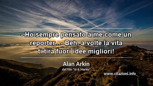 “- Ho sempre pensato a me come un reporter...- Beh, a volte la vita ti tira fuori idee migliori!”