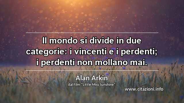 “Il mondo si divide in due categorie: i vincenti e i perdenti; i perdenti non mollano mai.”