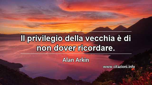 “Il privilegio della vecchia è di non dover ricordare.”