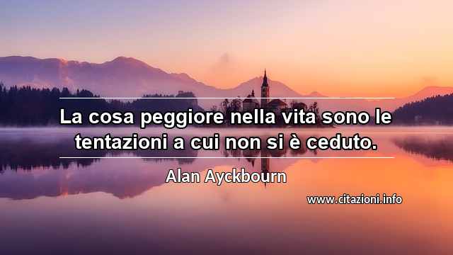 “La cosa peggiore nella vita sono le tentazioni a cui non si è ceduto.”