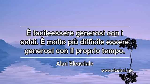 “È facileessere generosi con i soldi. È molto più difficile essere generosi con il proprio tempo.”