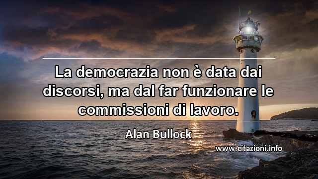 “La democrazia non è data dai discorsi, ma dal far funzionare le commissioni di lavoro.”